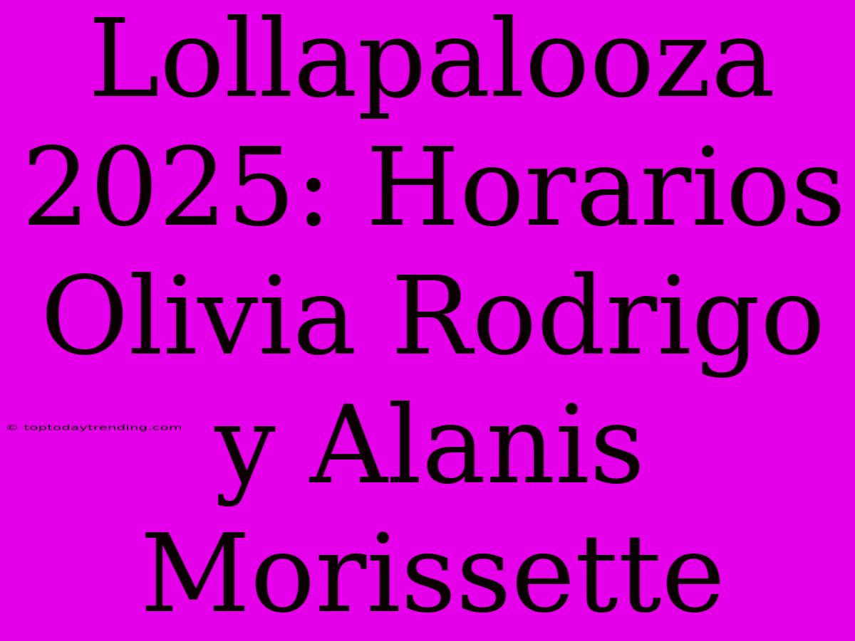 Lollapalooza 2025: Horarios Olivia Rodrigo Y Alanis Morissette