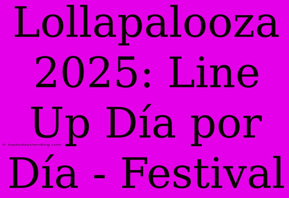 Lollapalooza 2025: Line Up Día Por Día - Festival