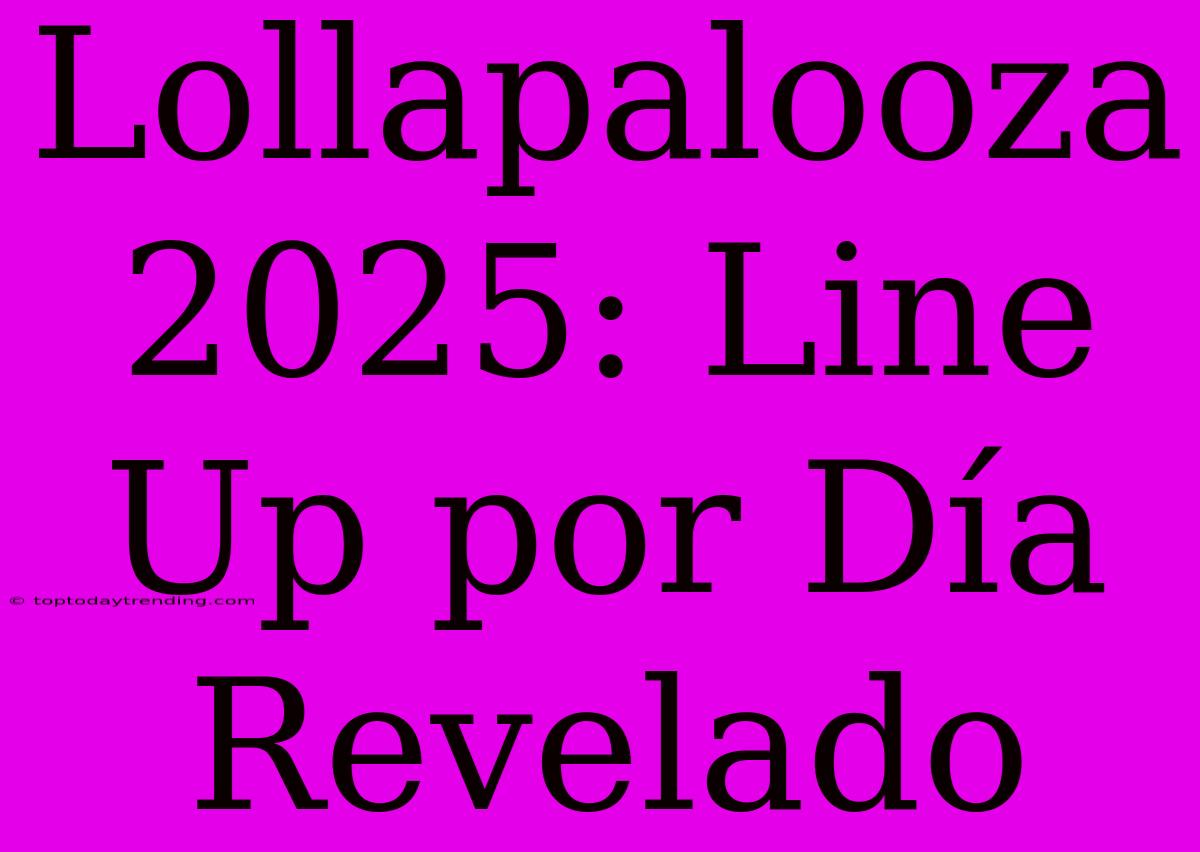 Lollapalooza 2025: Line Up Por Día Revelado