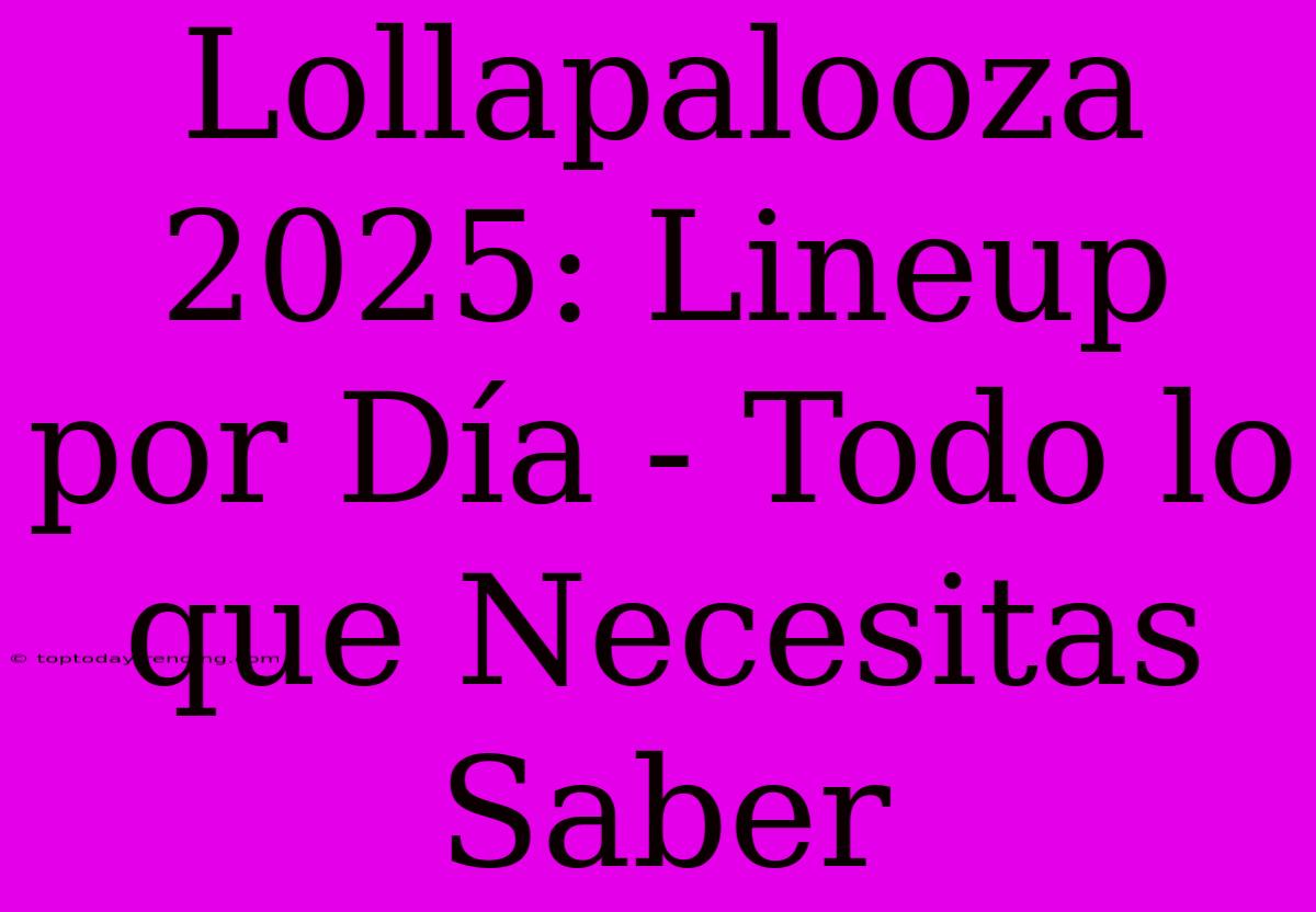 Lollapalooza 2025: Lineup Por Día - Todo Lo Que Necesitas Saber