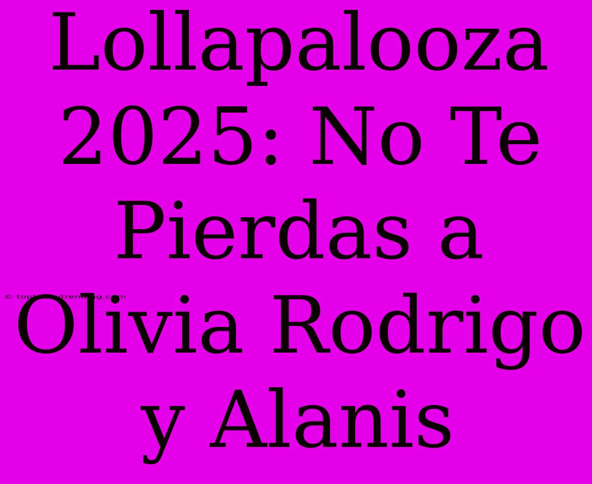 Lollapalooza 2025: No Te Pierdas A Olivia Rodrigo Y Alanis