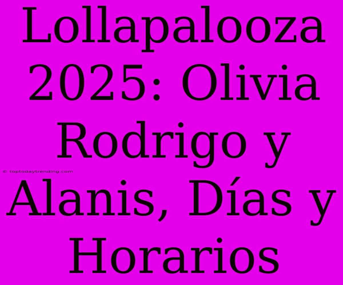 Lollapalooza 2025: Olivia Rodrigo Y Alanis, Días Y Horarios