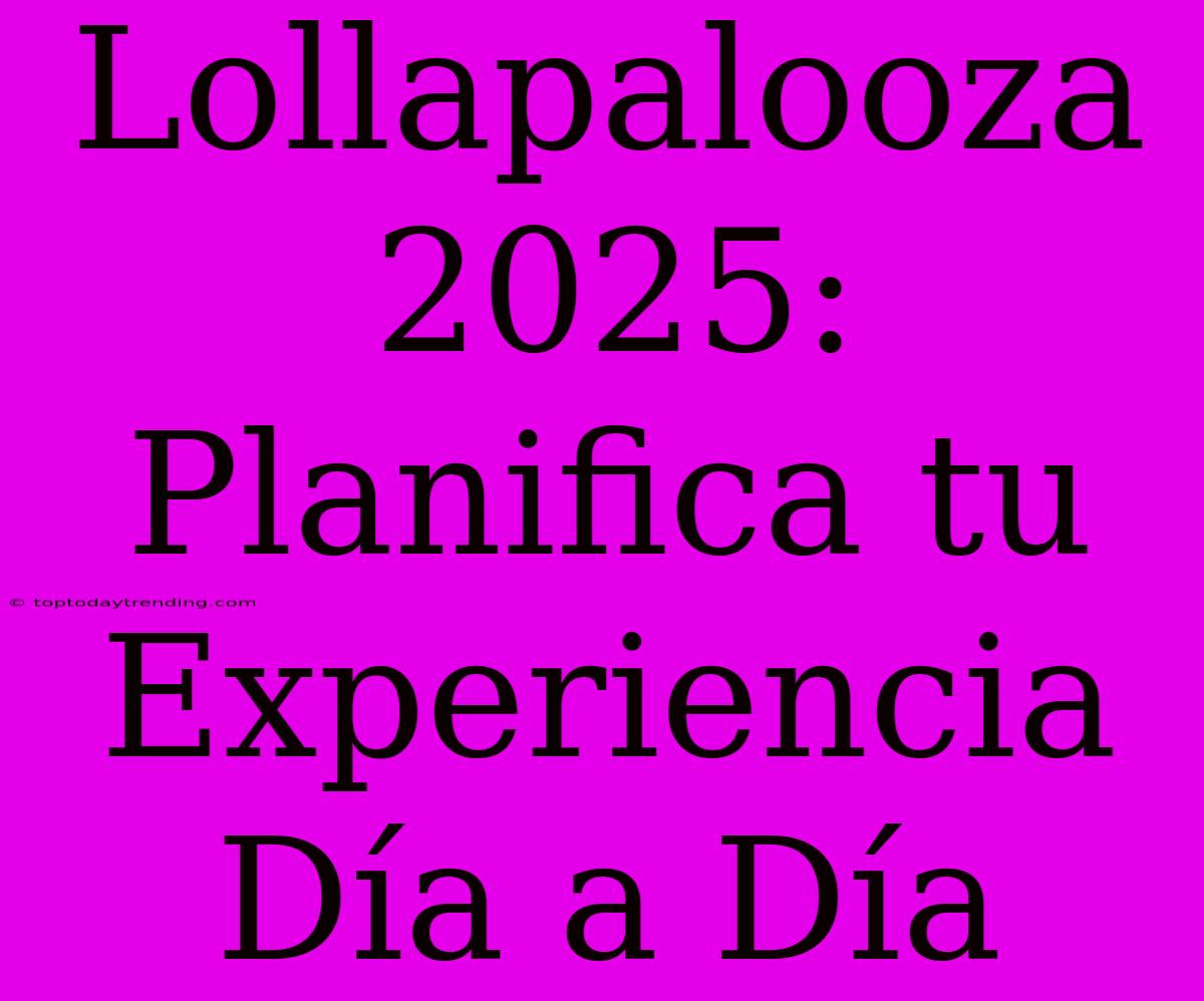 Lollapalooza 2025: Planifica Tu Experiencia Día A Día