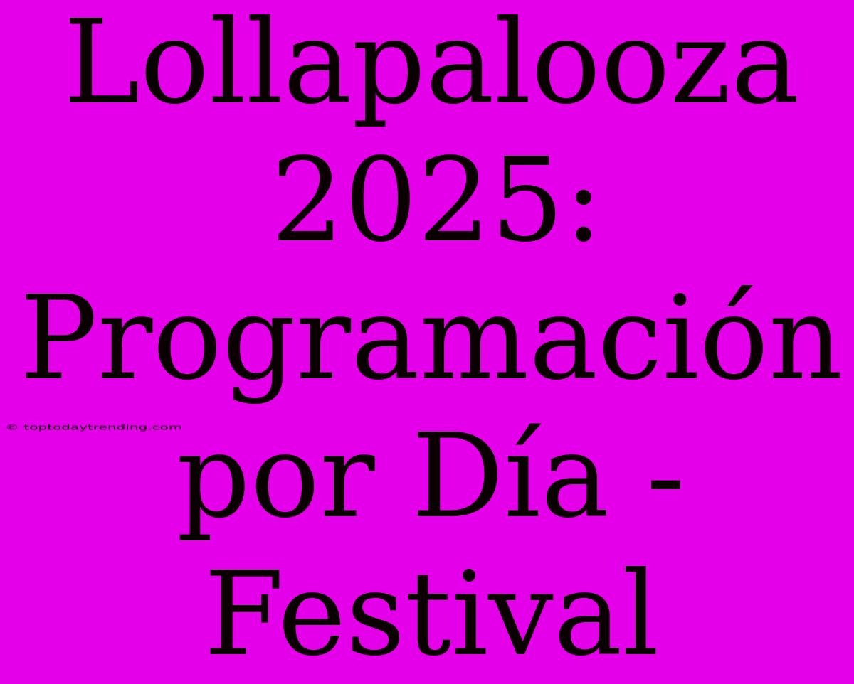 Lollapalooza 2025: Programación Por Día - Festival