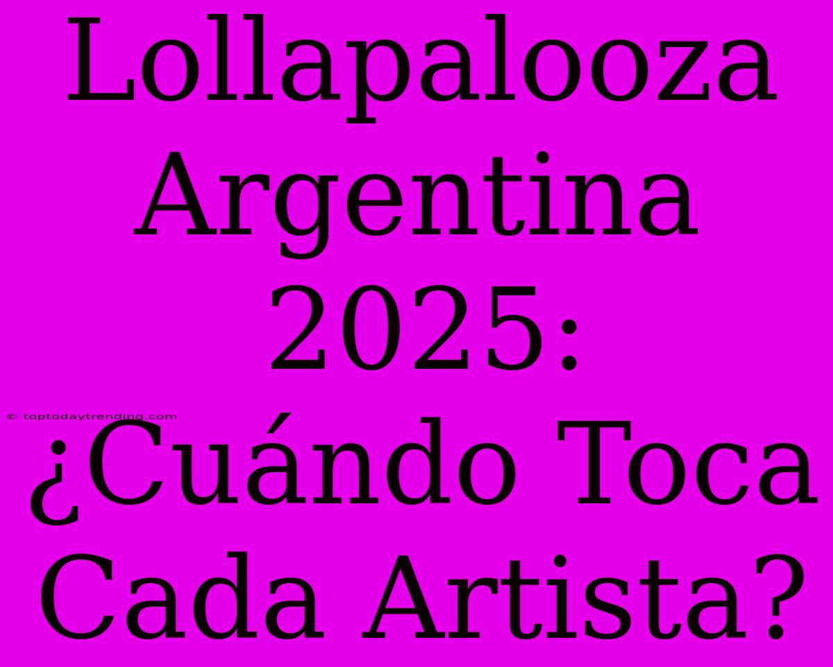 Lollapalooza Argentina 2025: ¿Cuándo Toca Cada Artista?