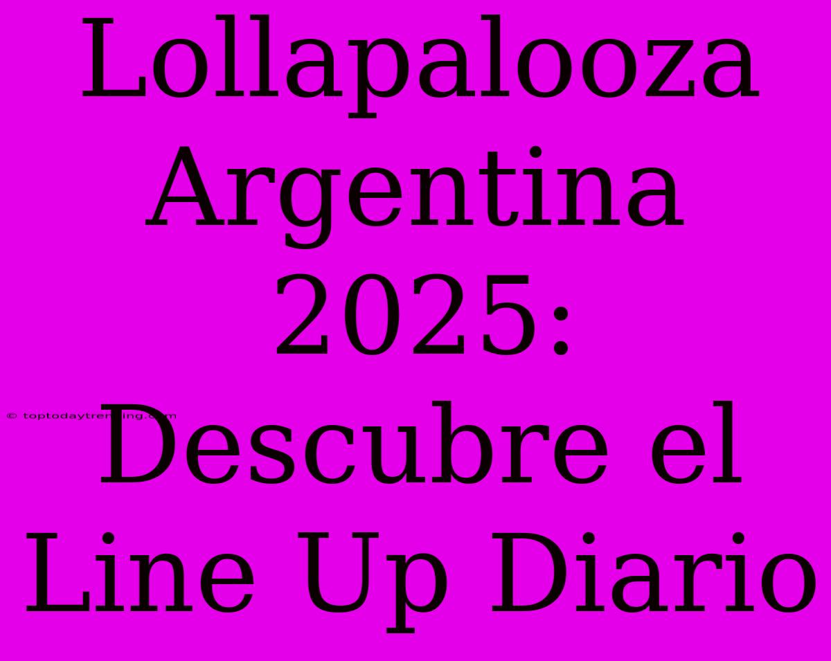 Lollapalooza Argentina 2025: Descubre El Line Up Diario