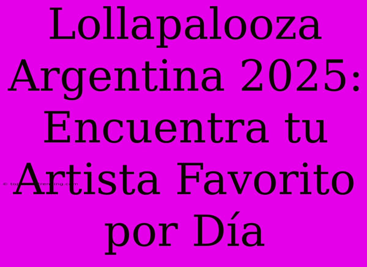 Lollapalooza Argentina 2025: Encuentra Tu Artista Favorito Por Día