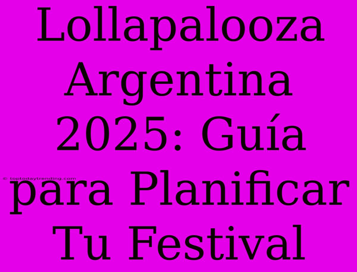 Lollapalooza Argentina 2025: Guía Para Planificar Tu Festival