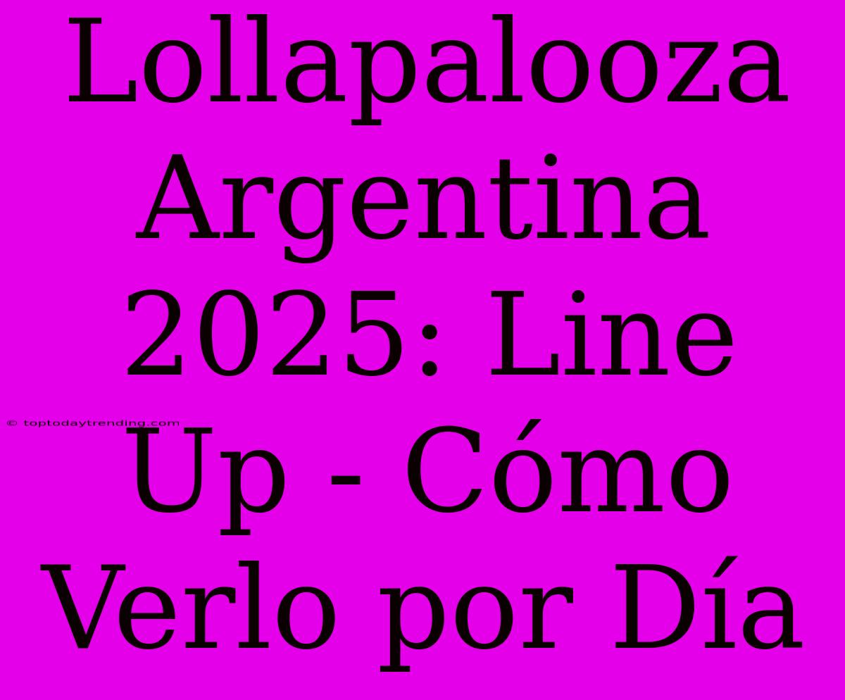 Lollapalooza Argentina 2025: Line Up - Cómo Verlo Por Día