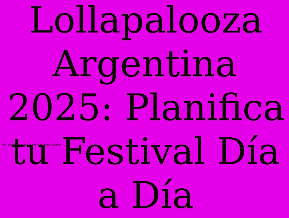 Lollapalooza Argentina 2025: Planifica Tu Festival Día A Día