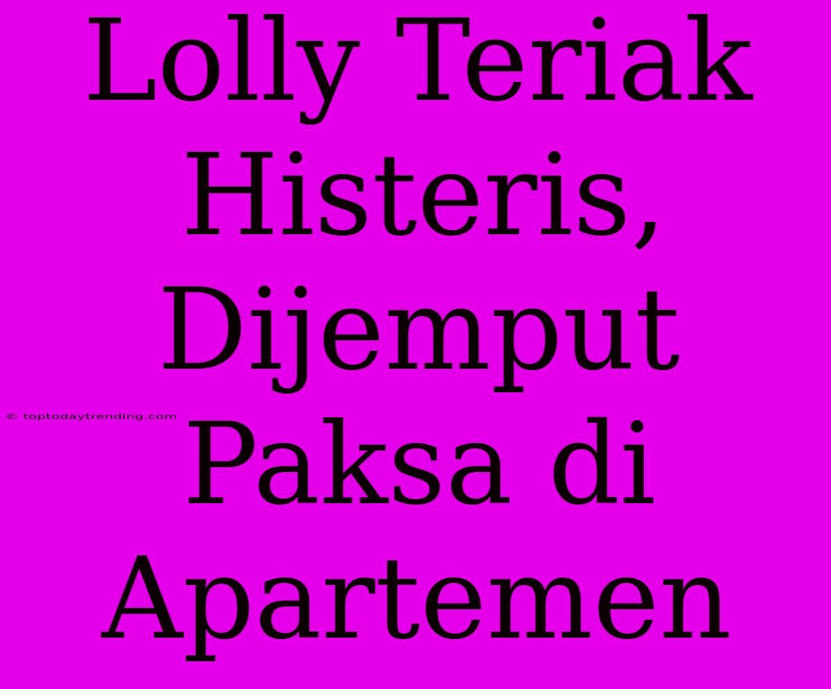 Lolly Teriak Histeris, Dijemput Paksa Di Apartemen