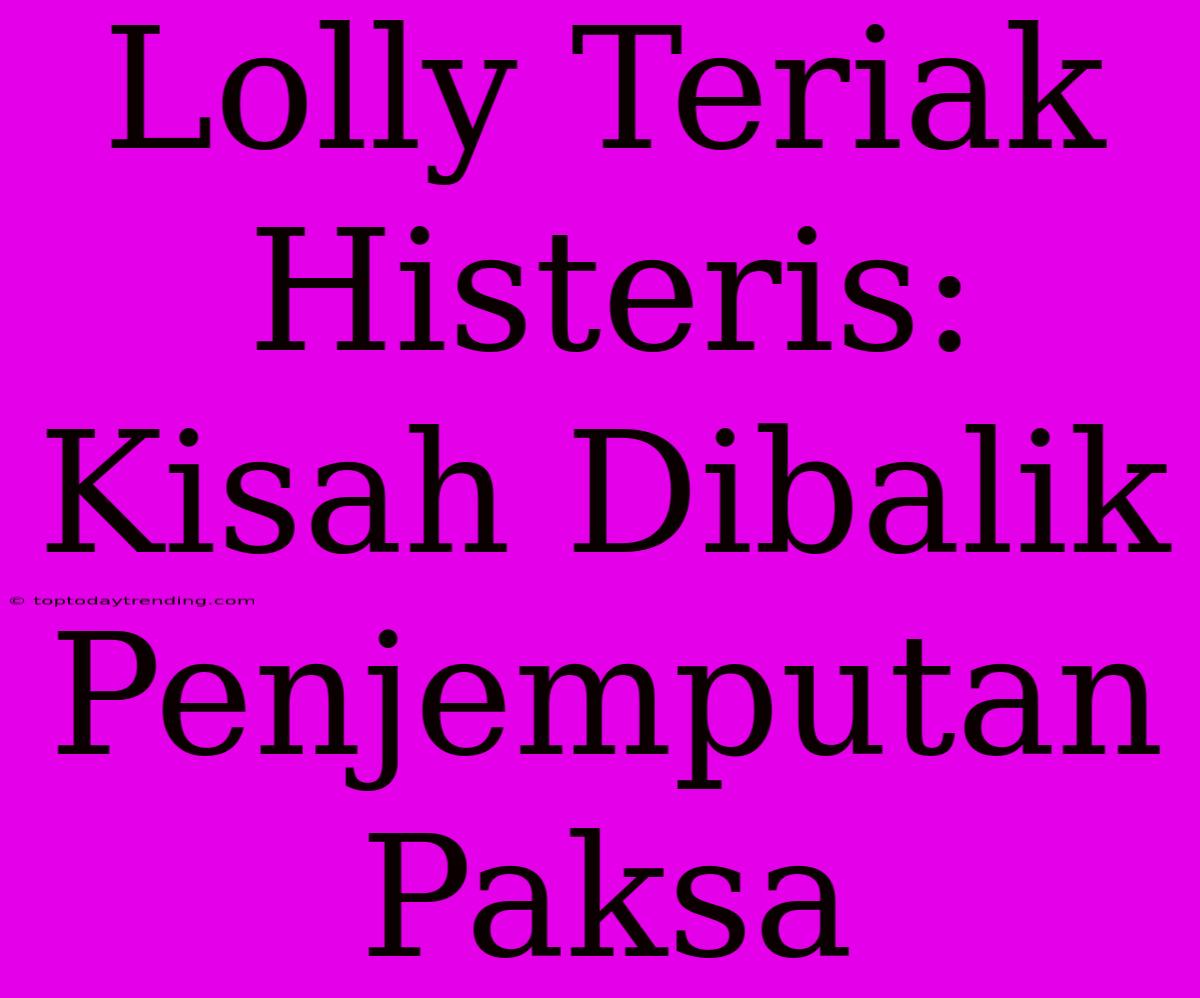 Lolly Teriak Histeris: Kisah Dibalik Penjemputan Paksa