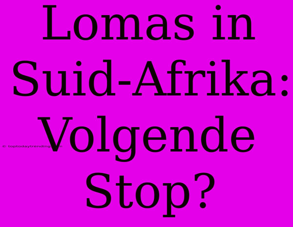 Lomas In Suid-Afrika: Volgende Stop?