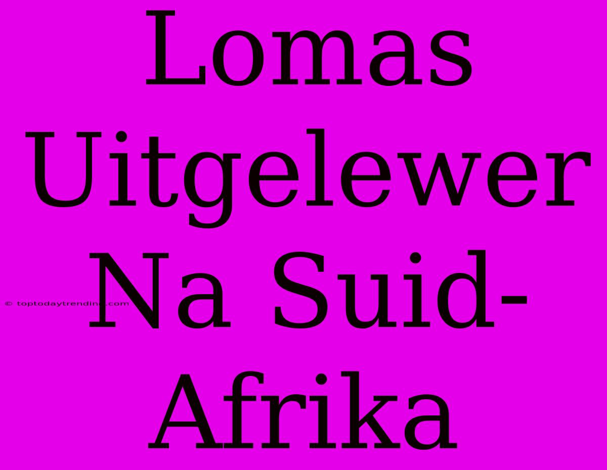 Lomas Uitgelewer Na Suid-Afrika