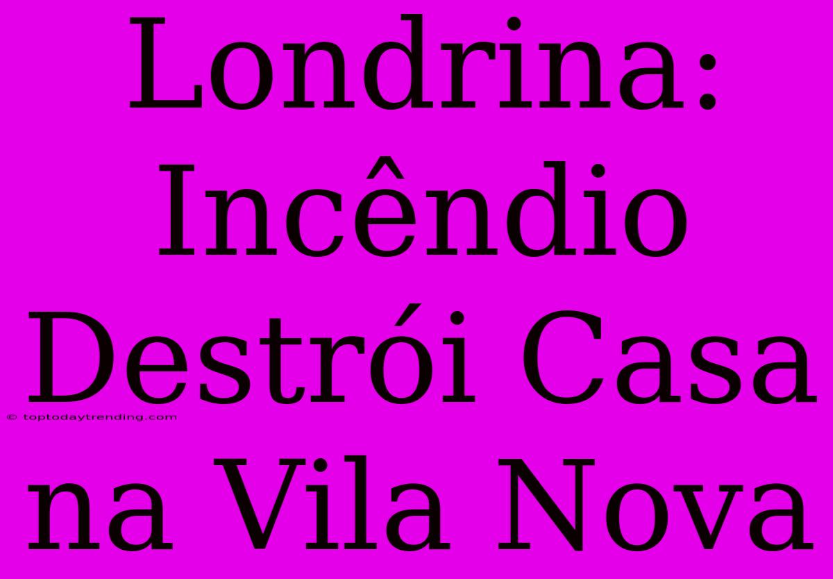 Londrina: Incêndio Destrói Casa Na Vila Nova
