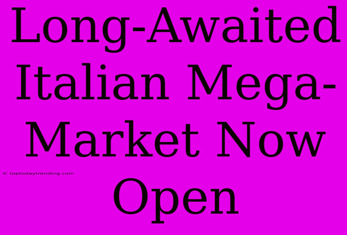 Long-Awaited Italian Mega-Market Now Open