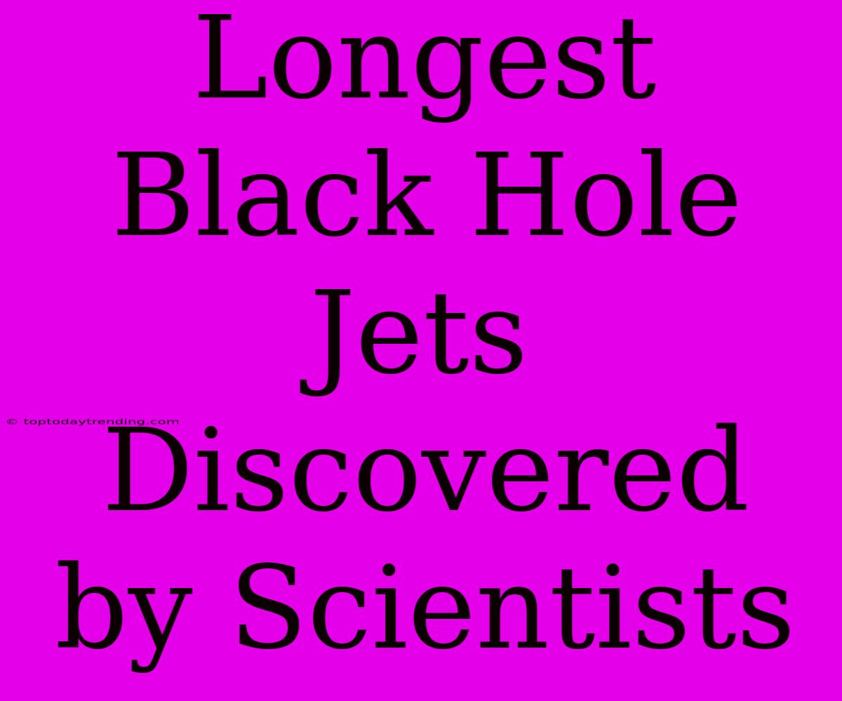 Longest Black Hole Jets Discovered By Scientists