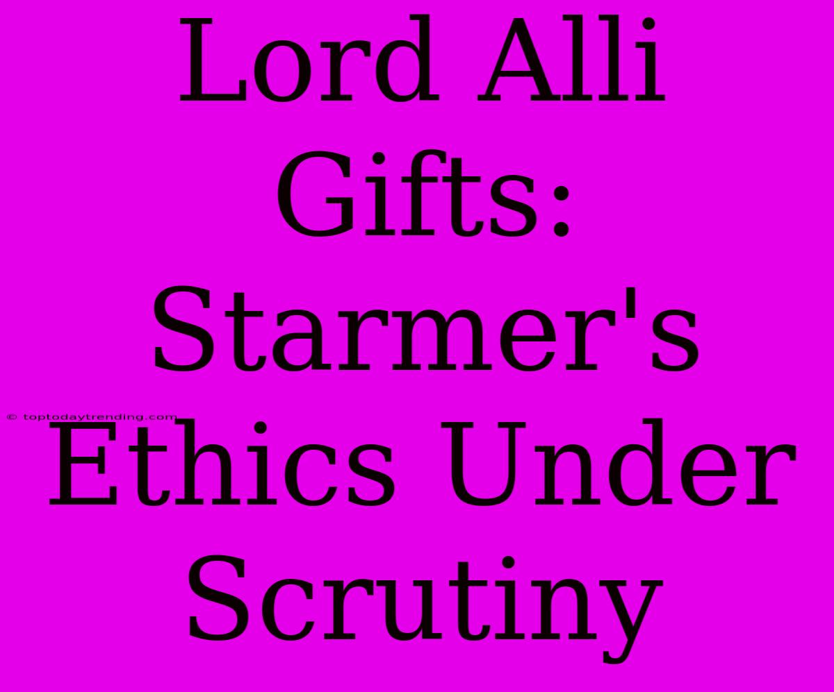 Lord Alli Gifts: Starmer's Ethics Under Scrutiny