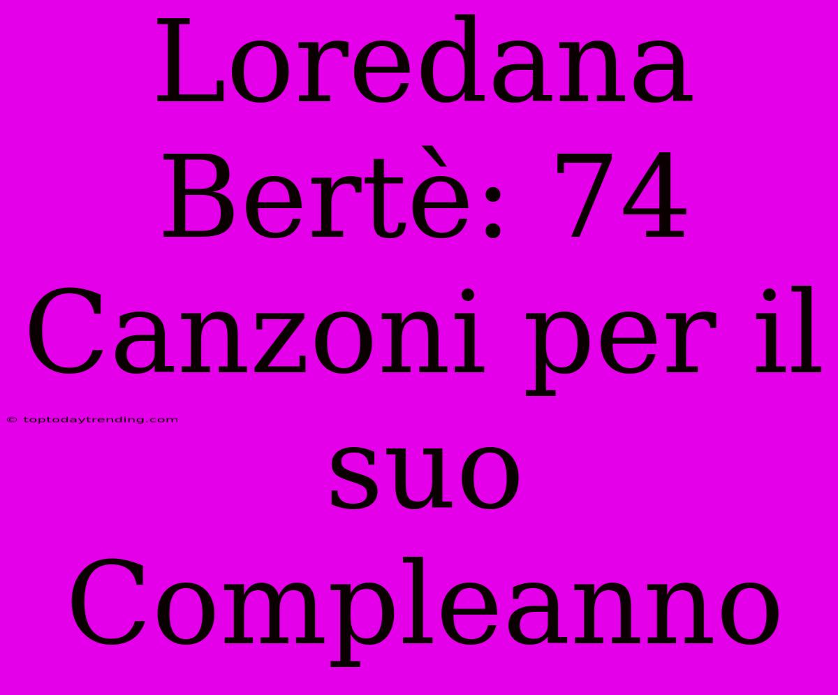 Loredana Bertè: 74 Canzoni Per Il Suo Compleanno