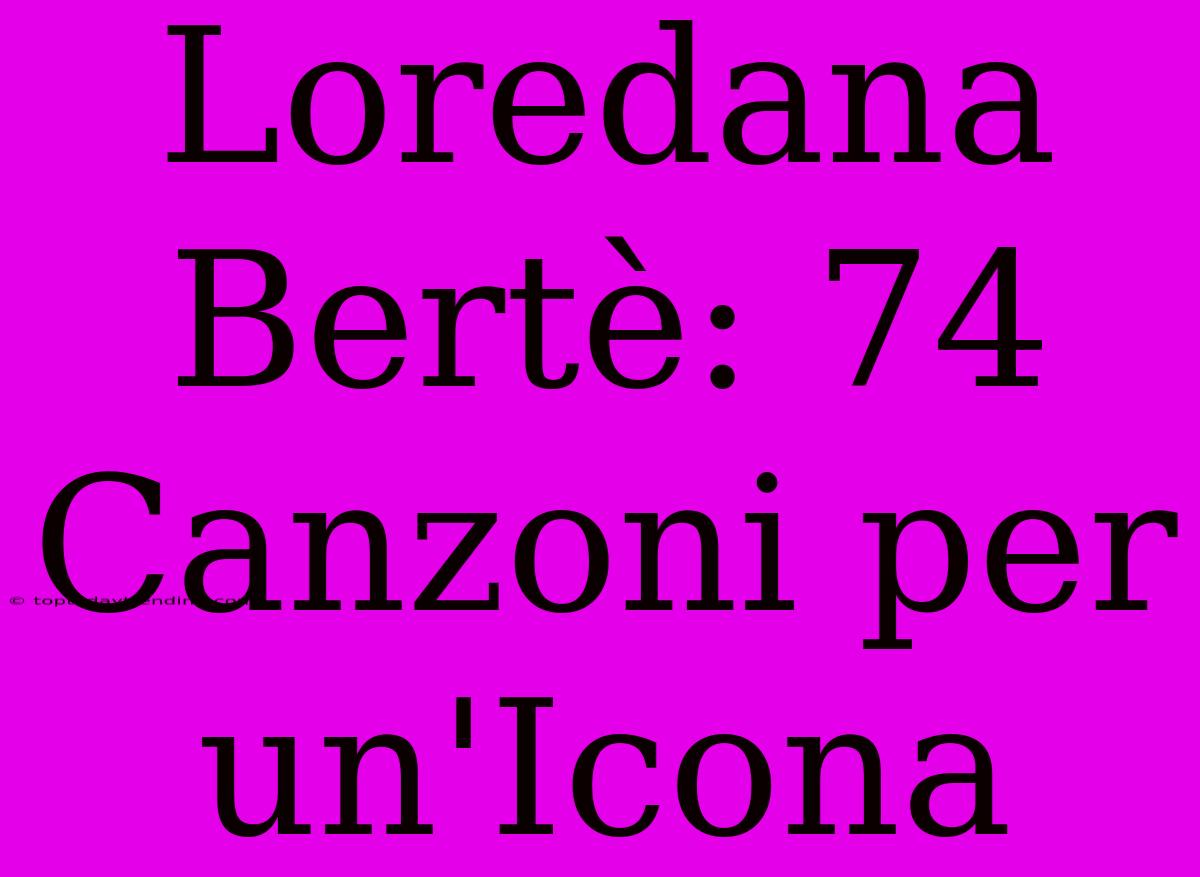 Loredana Bertè: 74 Canzoni Per Un'Icona