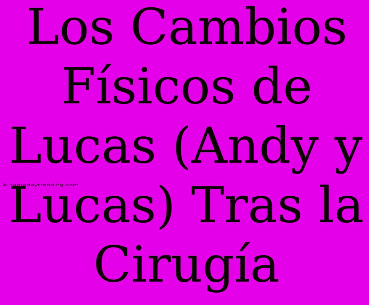 Los Cambios Físicos De Lucas (Andy Y Lucas) Tras La Cirugía