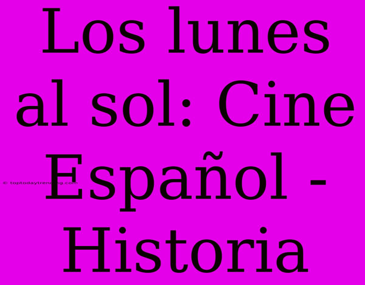 Los Lunes Al Sol: Cine Español - Historia