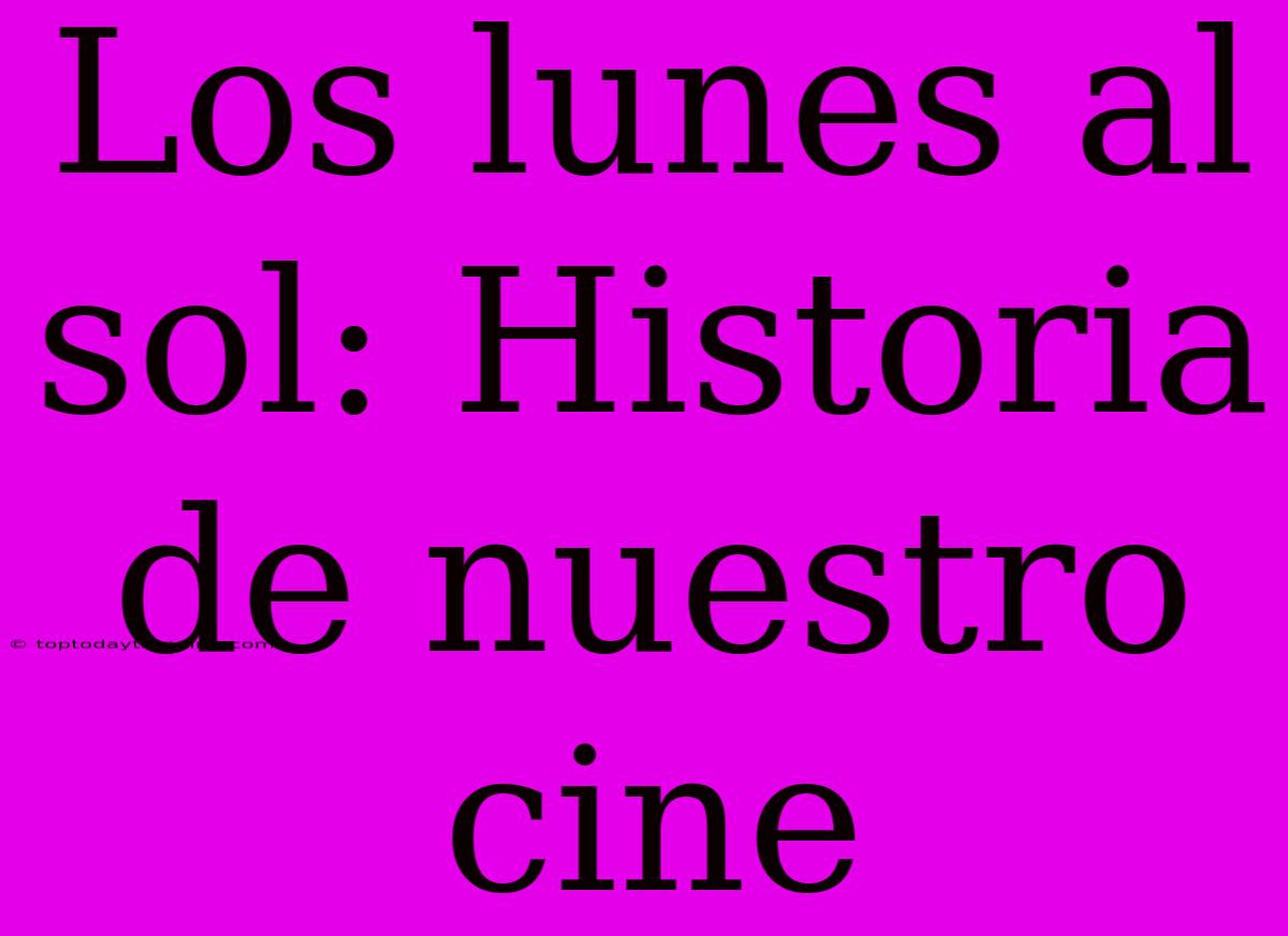 Los Lunes Al Sol: Historia De Nuestro Cine