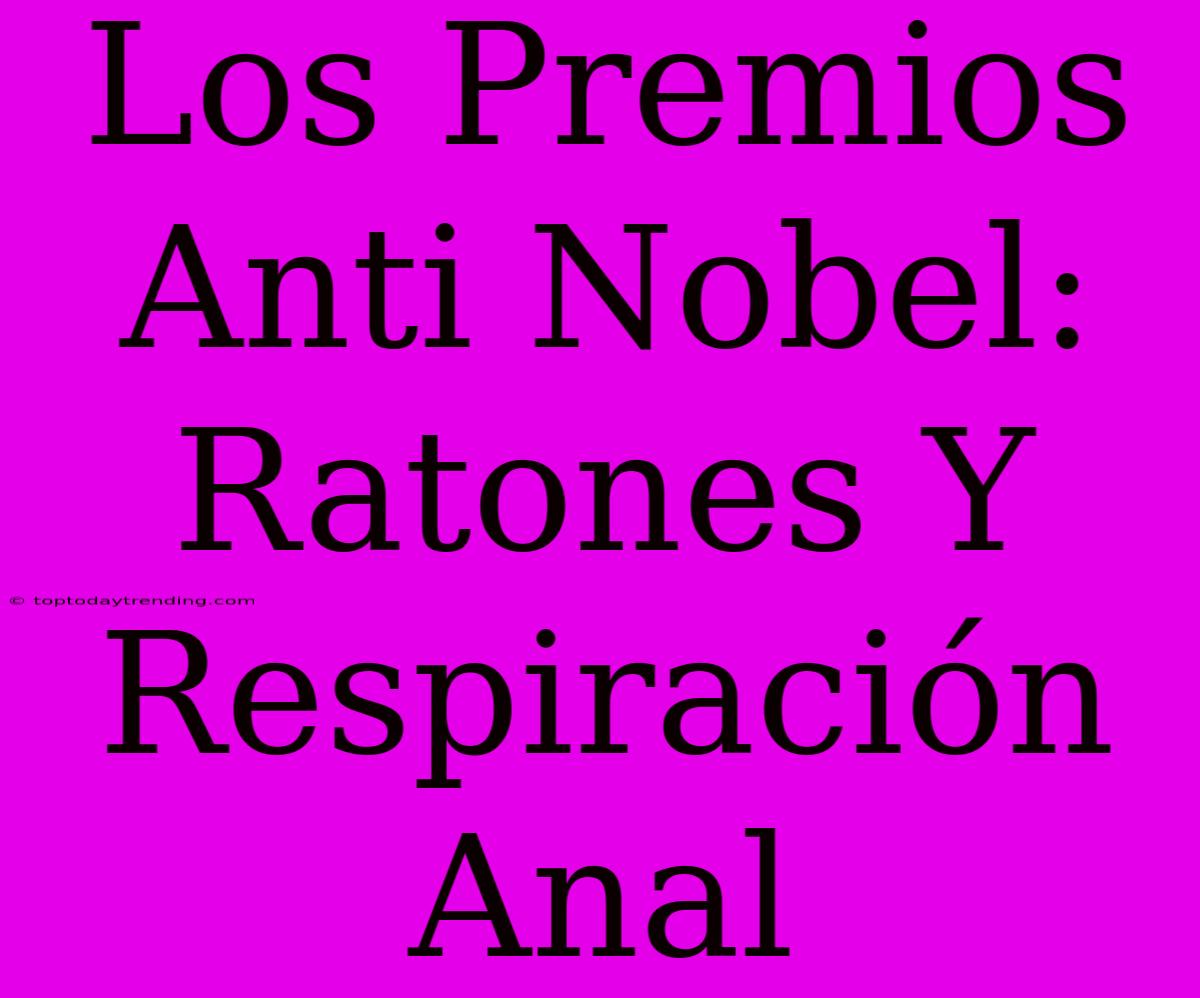 Los Premios Anti Nobel: Ratones Y Respiración Anal