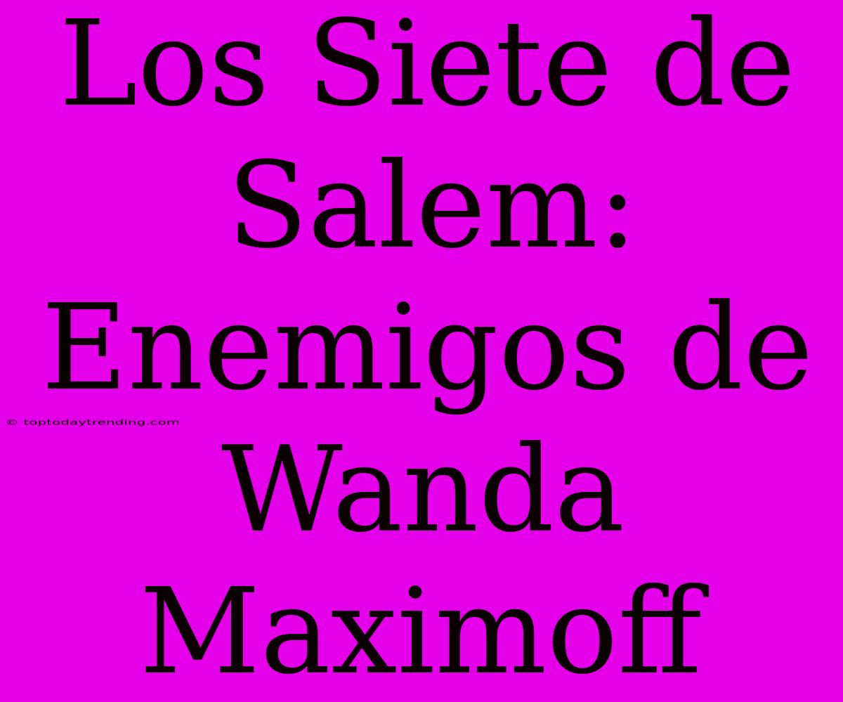 Los Siete De Salem: Enemigos De Wanda Maximoff