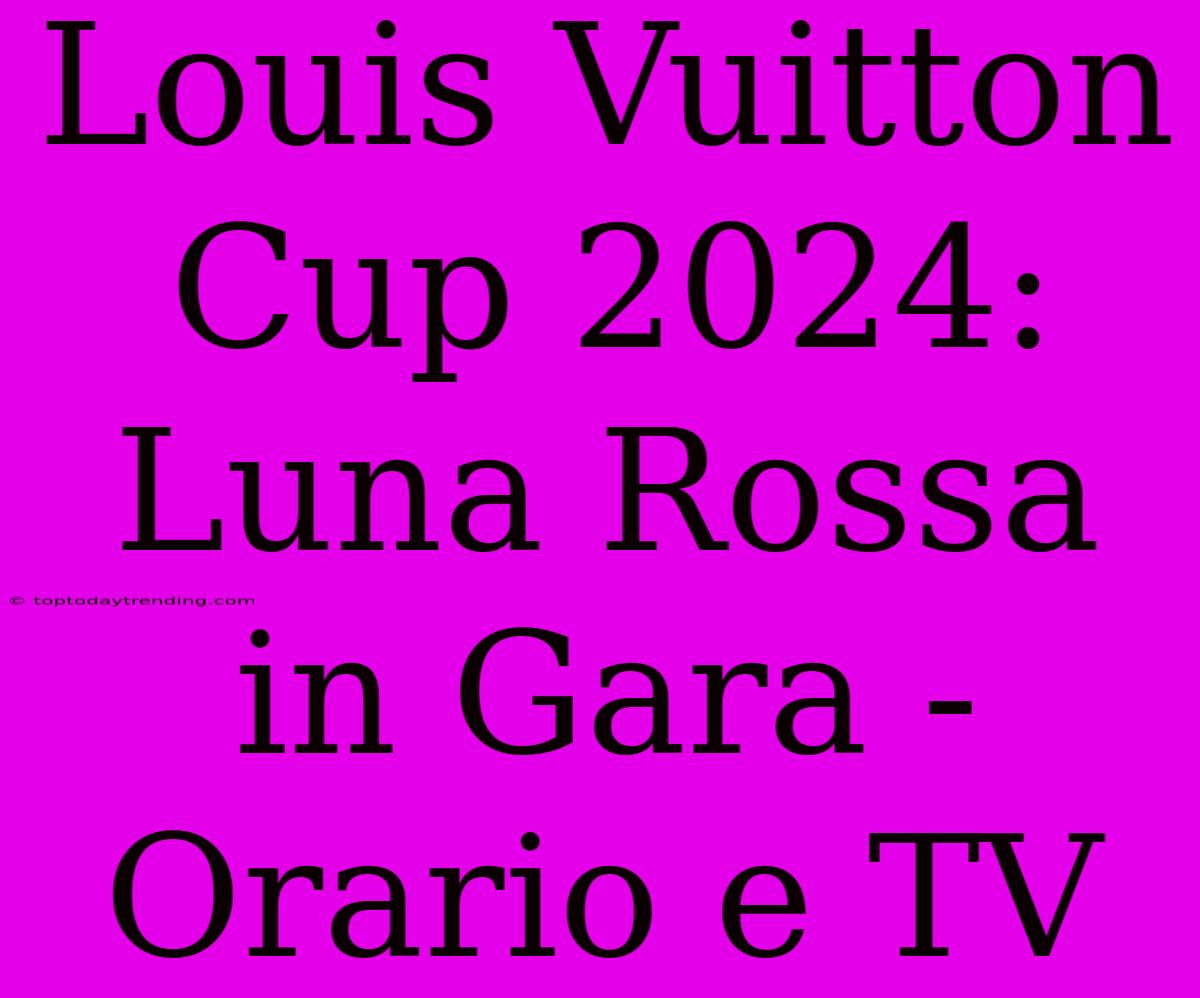 Louis Vuitton Cup 2024: Luna Rossa In Gara - Orario E TV