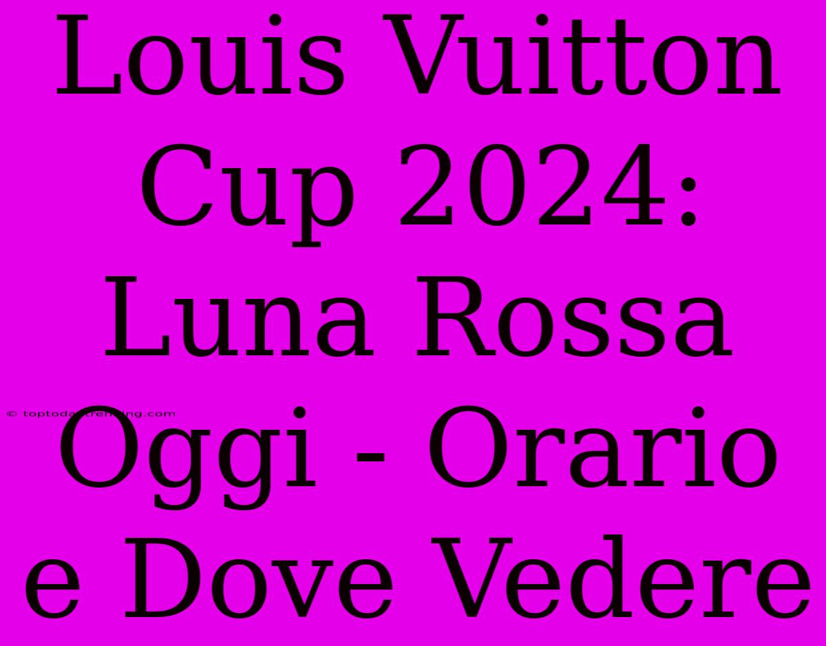 Louis Vuitton Cup 2024: Luna Rossa Oggi - Orario E Dove Vedere