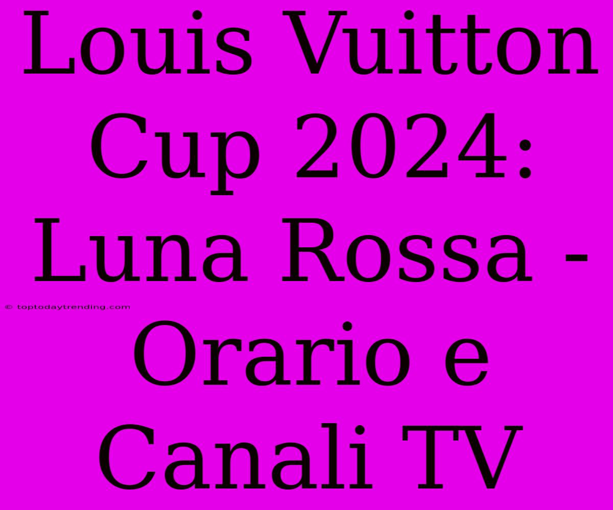 Louis Vuitton Cup 2024: Luna Rossa - Orario E Canali TV