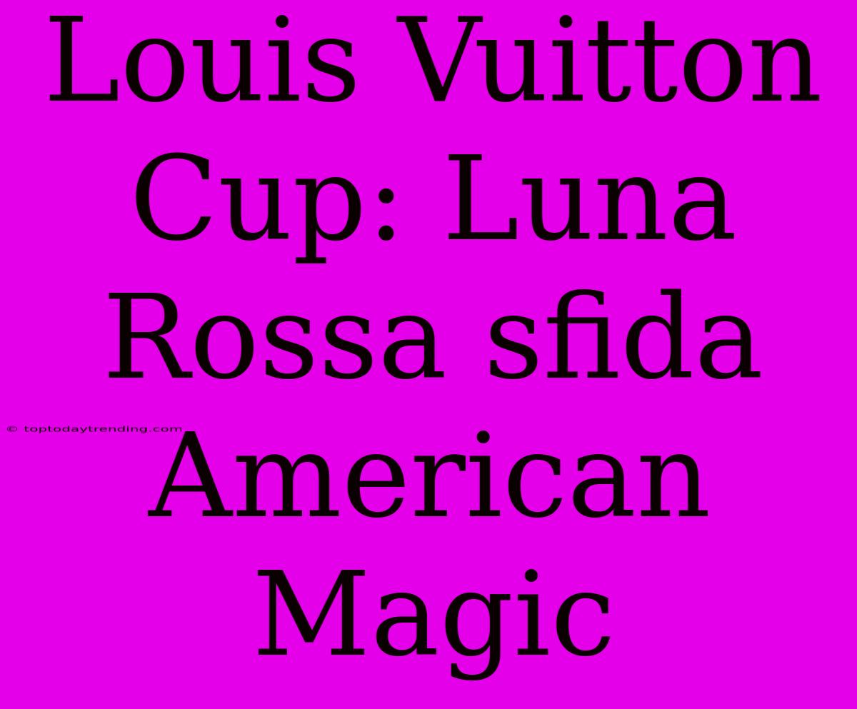 Louis Vuitton Cup: Luna Rossa Sfida American Magic