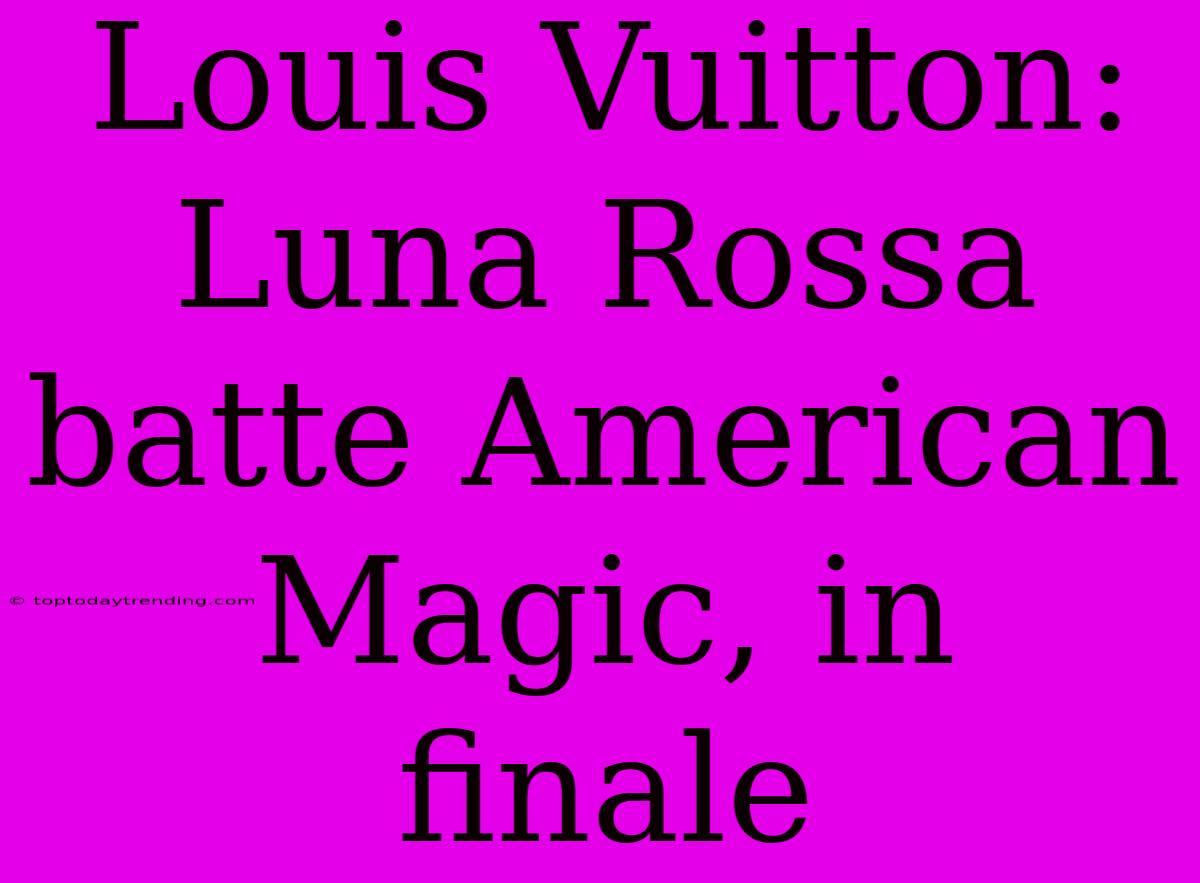 Louis Vuitton: Luna Rossa Batte American Magic, In Finale