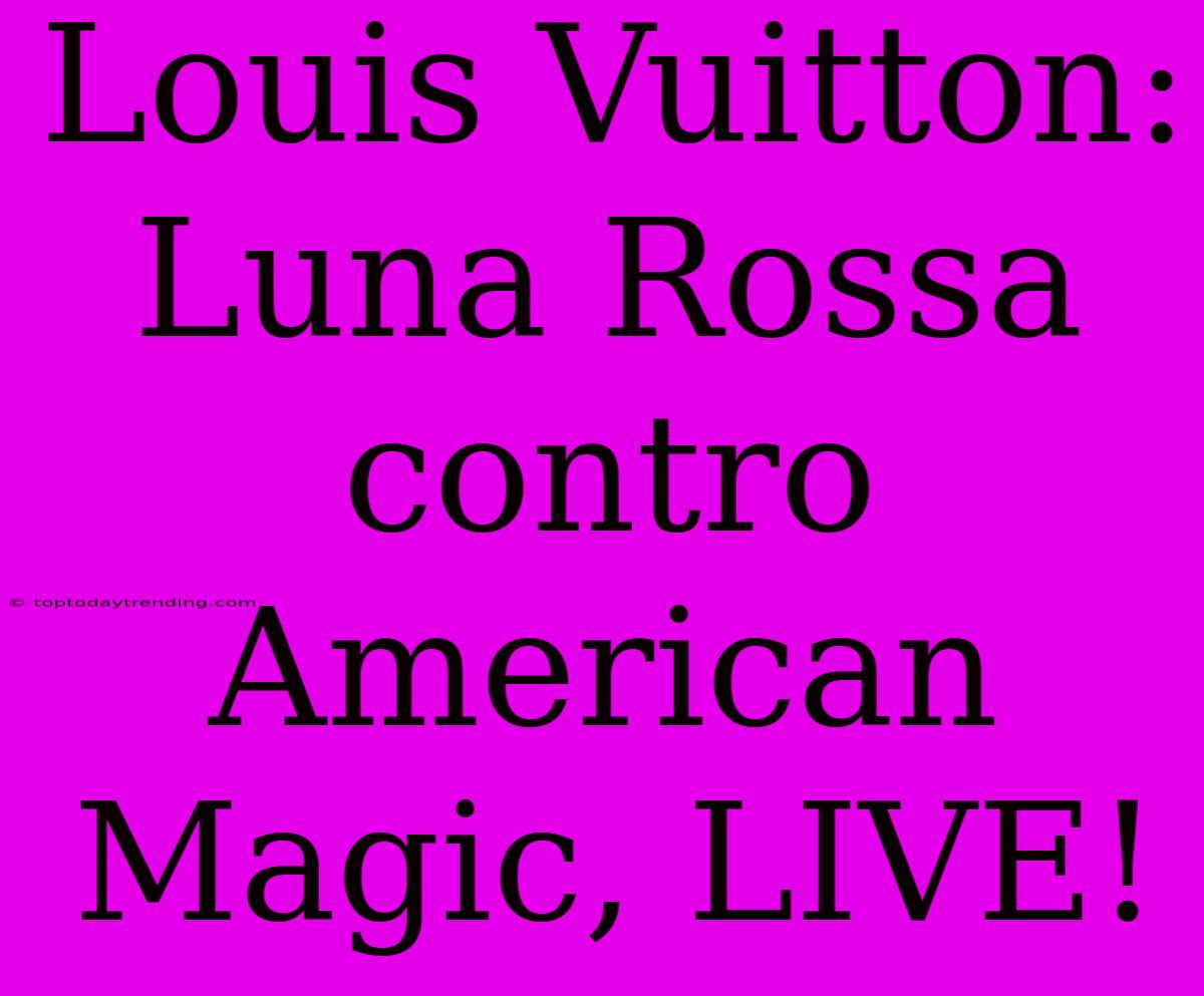 Louis Vuitton: Luna Rossa Contro American Magic, LIVE!