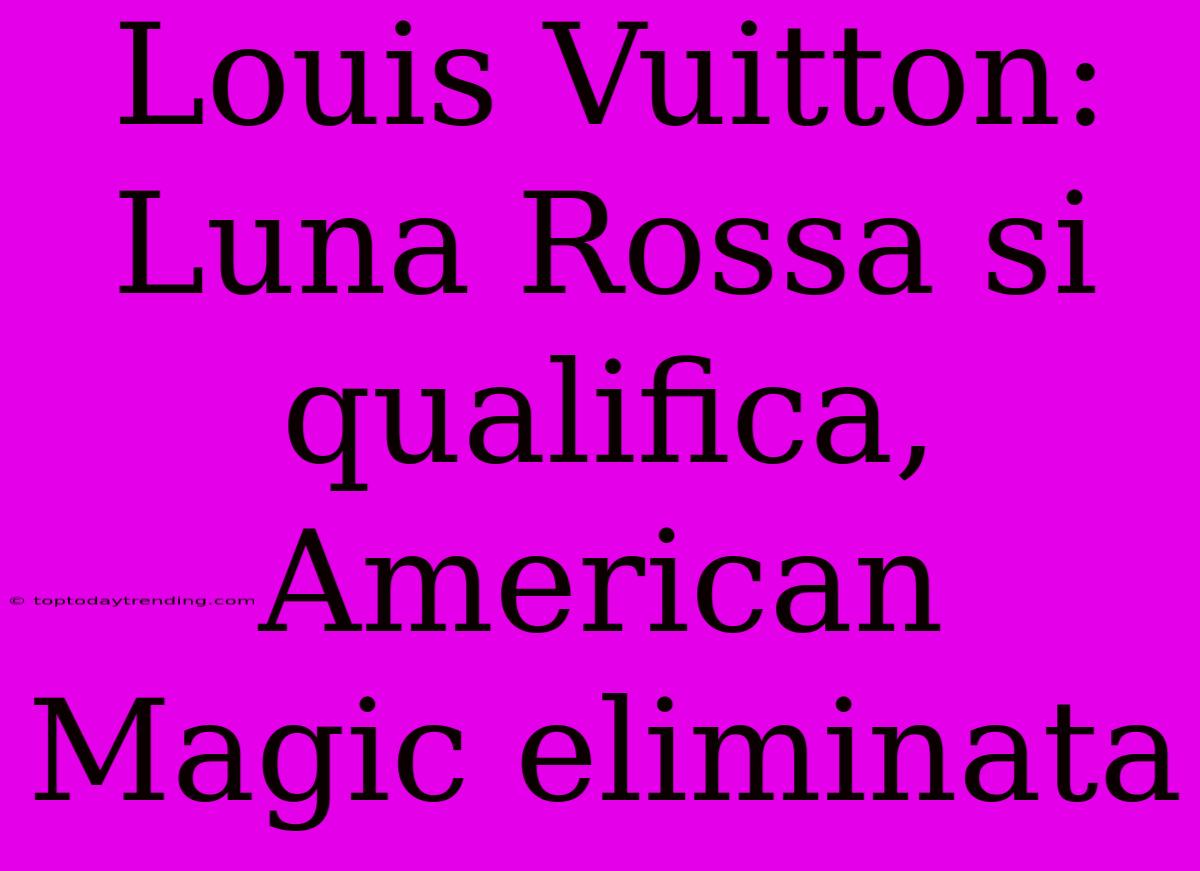 Louis Vuitton: Luna Rossa Si Qualifica, American Magic Eliminata