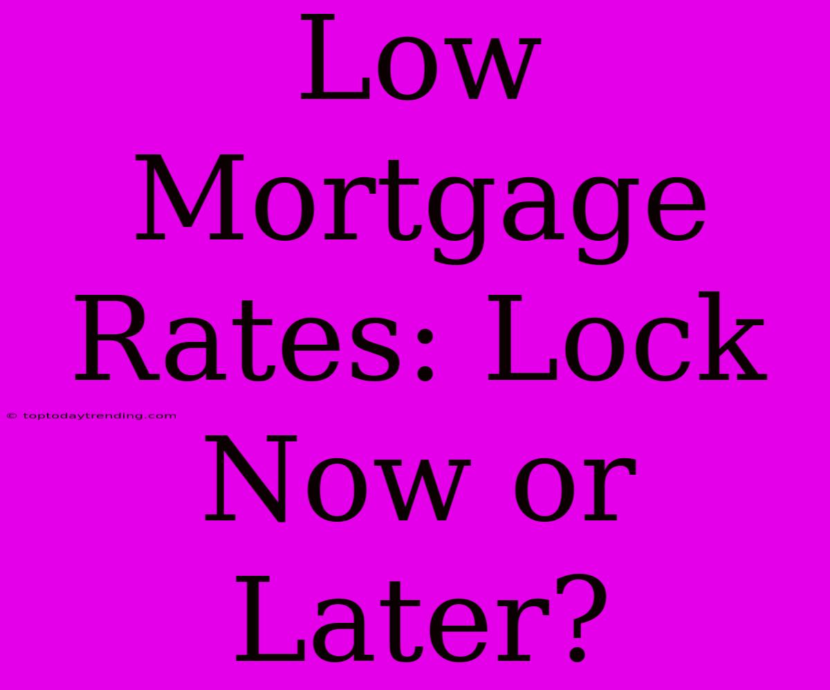 Low Mortgage Rates: Lock Now Or Later?