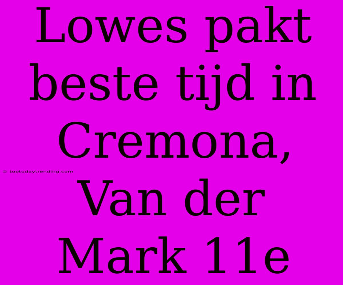 Lowes Pakt Beste Tijd In Cremona, Van Der Mark 11e