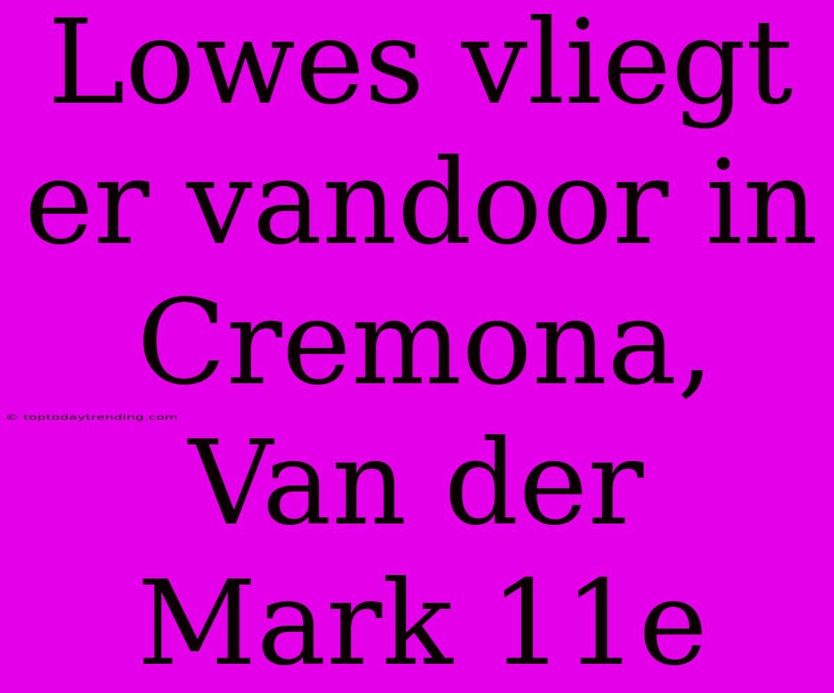 Lowes Vliegt Er Vandoor In Cremona, Van Der Mark 11e