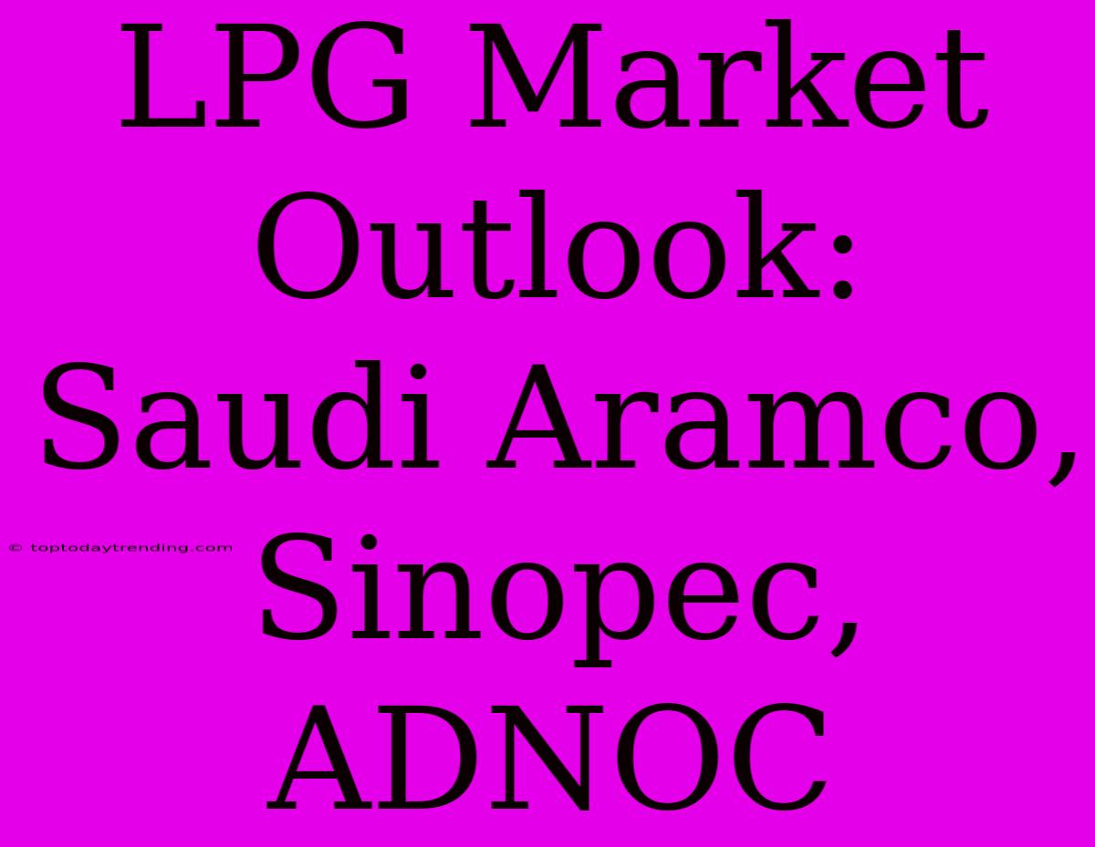 LPG Market Outlook: Saudi Aramco, Sinopec, ADNOC