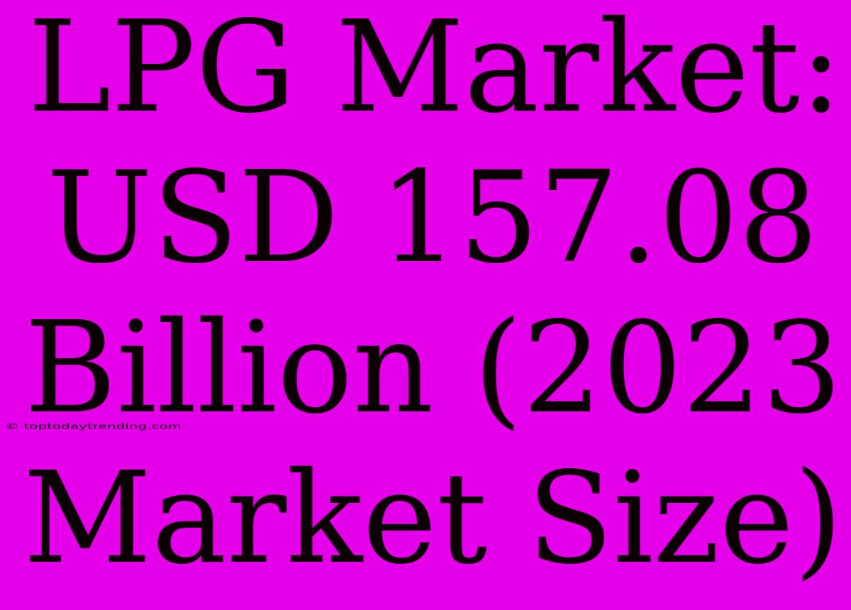 LPG Market: USD 157.08 Billion (2023 Market Size)