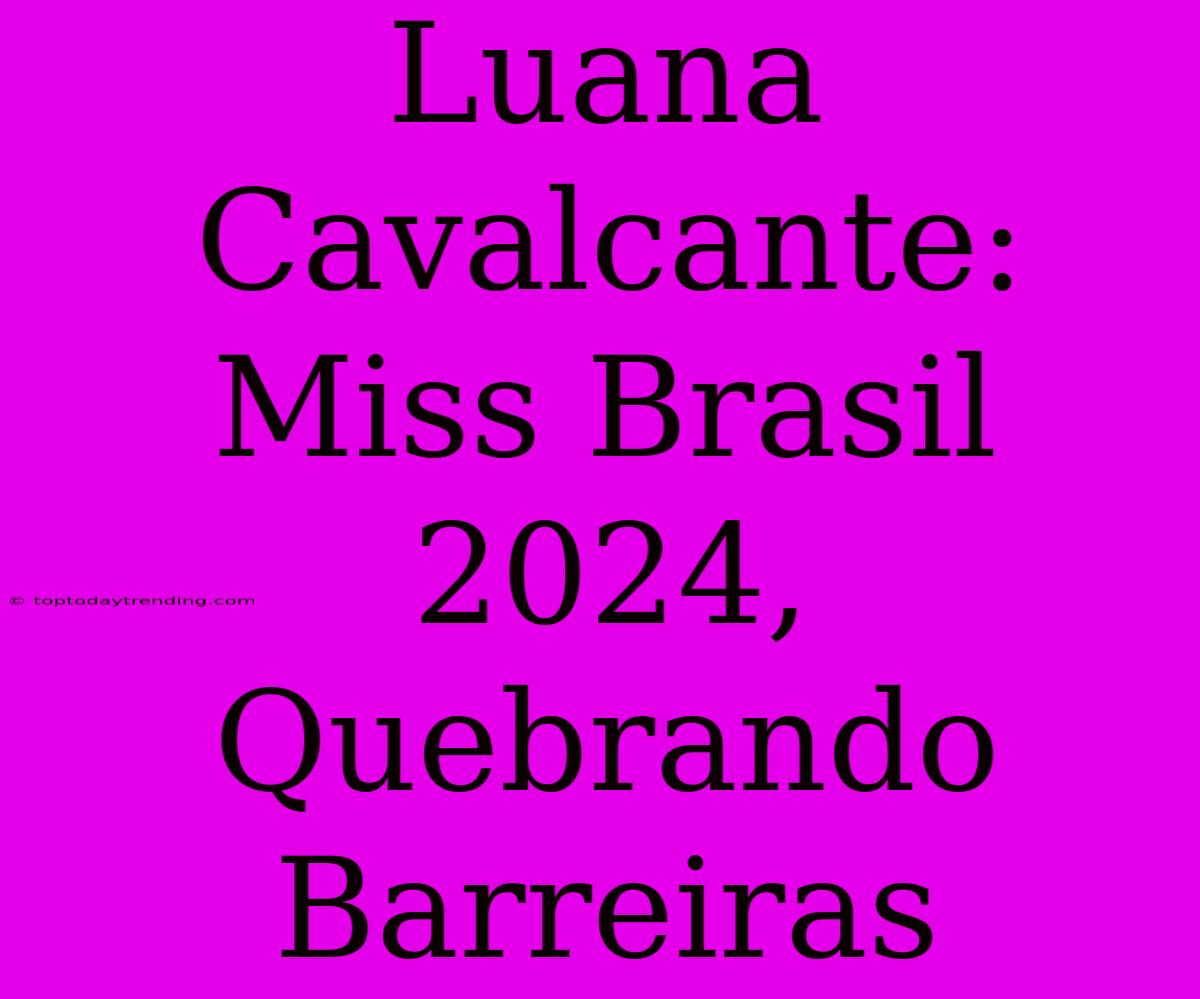 Luana Cavalcante: Miss Brasil 2024, Quebrando Barreiras