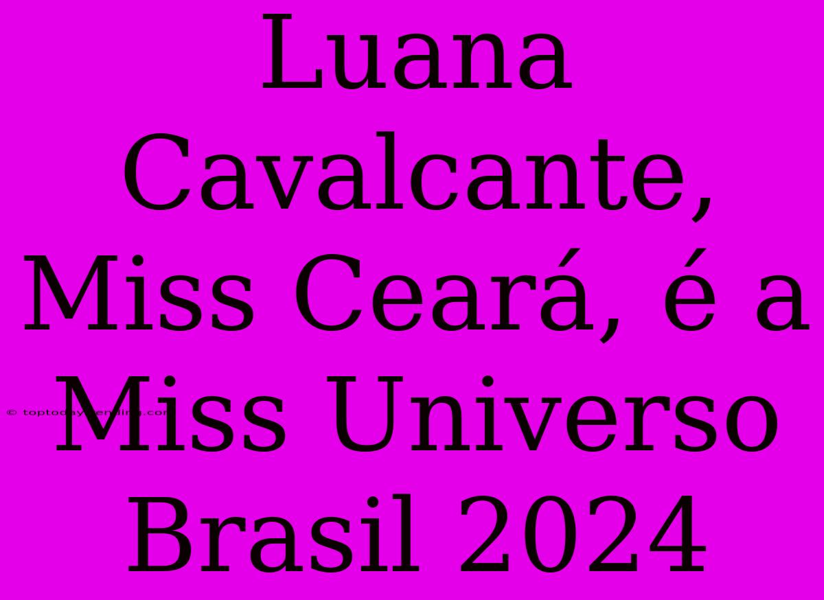 Luana Cavalcante, Miss Ceará, É A Miss Universo Brasil 2024