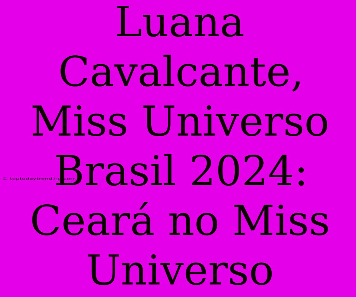 Luana Cavalcante, Miss Universo Brasil 2024: Ceará No Miss Universo