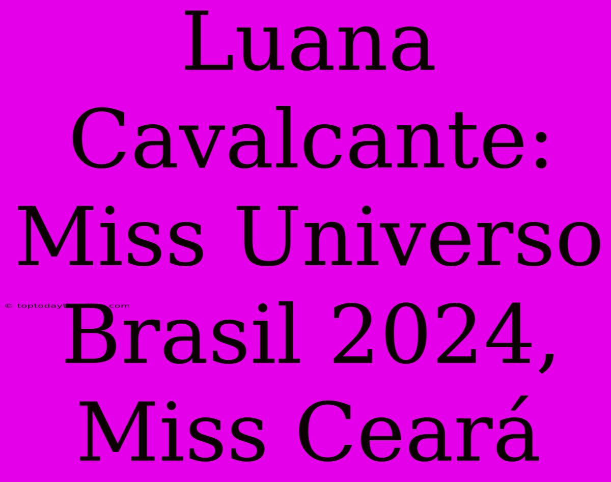 Luana Cavalcante: Miss Universo Brasil 2024, Miss Ceará