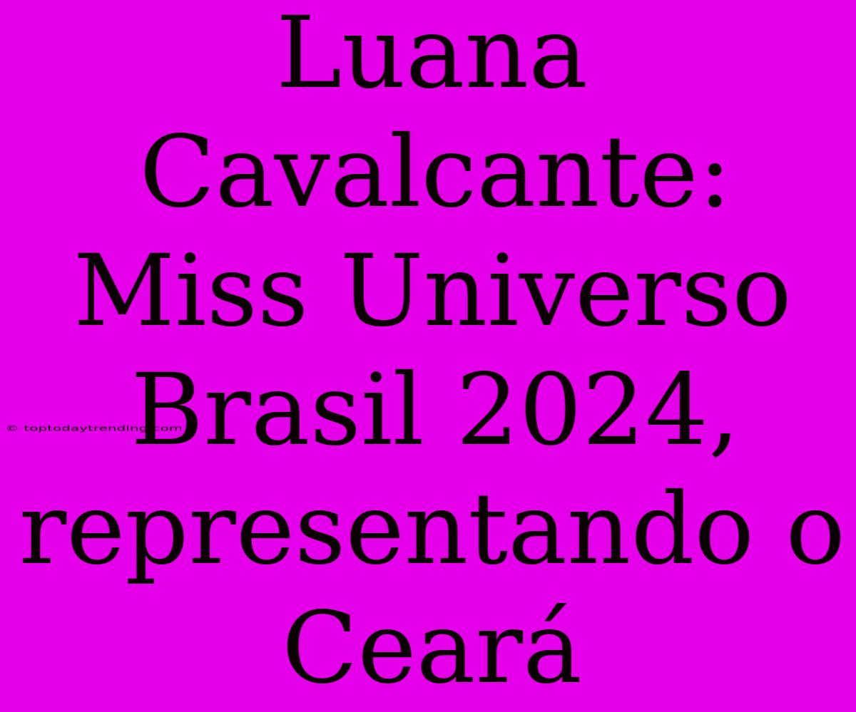 Luana Cavalcante: Miss Universo Brasil 2024, Representando O Ceará