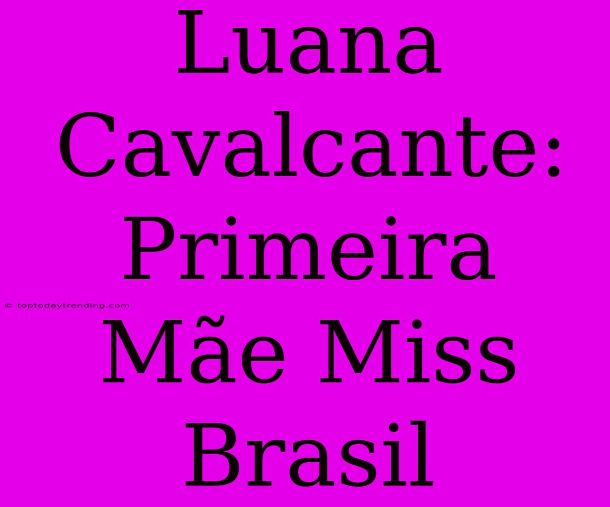 Luana Cavalcante: Primeira Mãe Miss Brasil