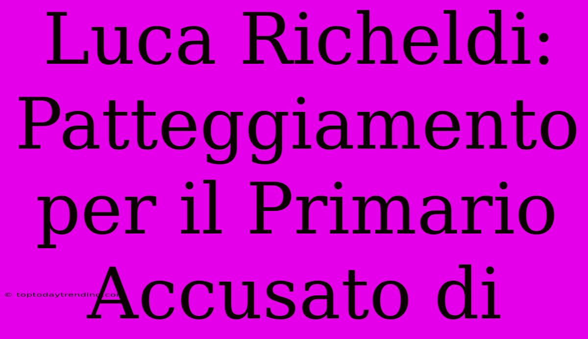 Luca Richeldi: Patteggiamento Per Il Primario Accusato Di