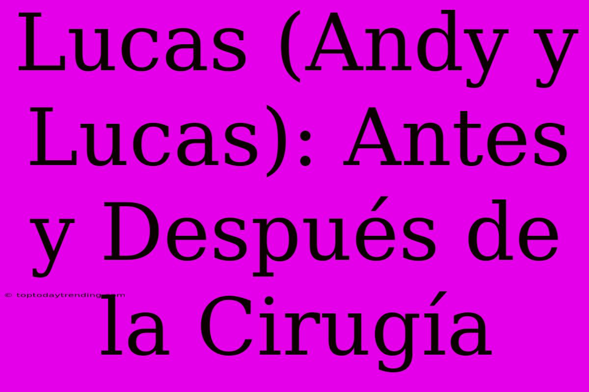 Lucas (Andy Y Lucas): Antes Y Después De La Cirugía