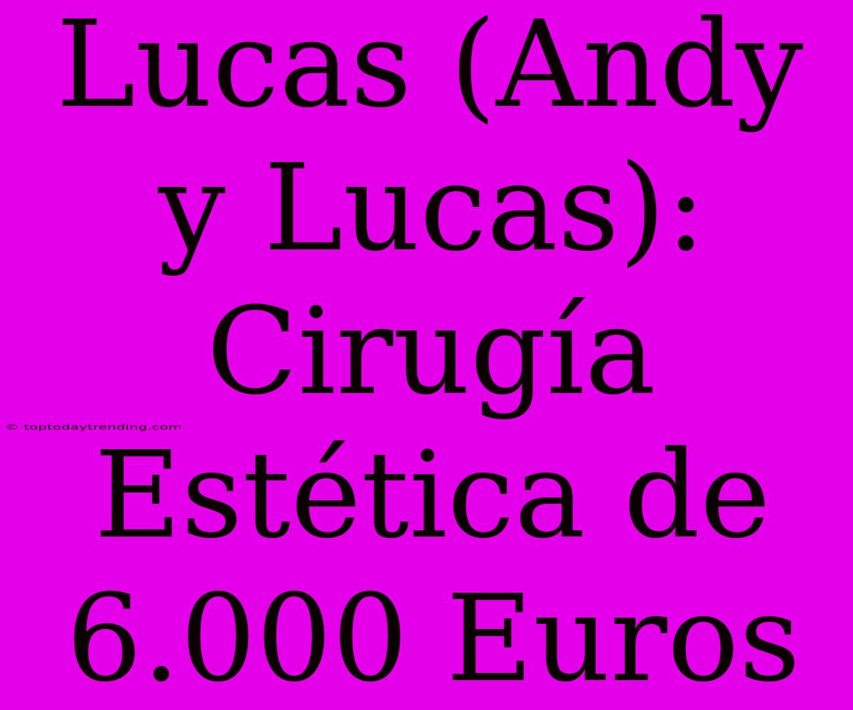 Lucas (Andy Y Lucas): Cirugía Estética De 6.000 Euros